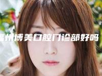 福州博美口腔门诊部好吗-收费标准2025，在线获取