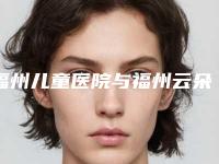 福州儿童医院与福州云朵美人医疗美容门诊部技术实力、口碑评价、价格表PK