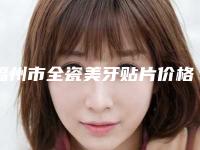 福州市全瓷美牙贴片价格(收费标准)你想要的都在这里-福州市全瓷美牙贴片价格