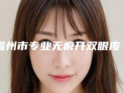 福州市专业无痕开双眼皮医生哪个便宜又好(谢义德医生网友赞不绝口)