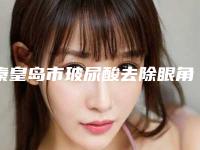 秦皇岛市玻尿酸去除眼角纹保持比较好医院(秦皇岛仁颜医疗整形口碑医美)