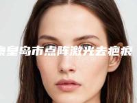 秦皇岛市点阵激光去疤痕价格表大全详细一览(点阵激光去疤痕均价为：1892元)