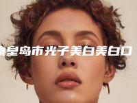 秦皇岛市光子美白美白口碑好实力佳的名单汇总-秦皇岛市光子美白美白整形医院