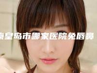 秦皇岛市哪家医院兔唇鼻子一边高一边低做手术好(秦皇岛市第一医院烧伤美容科蝉联前三甲)
