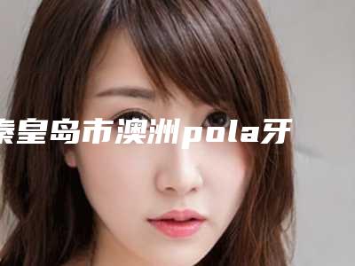 秦皇岛市澳洲pola牙齿美白价格价位表人气抢鲜2025-秦皇岛市澳洲pola牙齿美白价格
