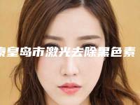 秦皇岛市激光去除黑色素沉淀价格表(费用)详细区间在此-秦皇岛市激光去除黑色素沉淀均价为1749元