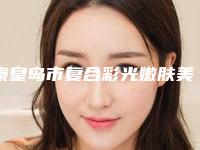 秦皇岛市复合彩光嫩肤美肤费用表明细新版出炉-秦皇岛市复合彩光嫩肤美肤手术有哪些费用贵不贵