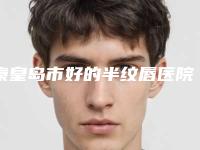 秦皇岛市好的半纹唇医院-秦皇岛女娃医疗美容门诊部看介绍网评不错