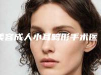 美容成人小耳畸形手术医院推荐：成人小耳畸形手术医院前30佳权威名单公布