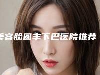 美容脸圆丰下巴医院推荐：脸圆丰下巴医院top30强崭新出炉