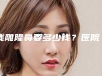 线雕隆鼻要多少钱？医院推荐，最新线雕隆鼻案例
