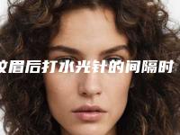 纹眉后打水光针的间隔时间是多久（打完水光针三天可以纹眉吗）