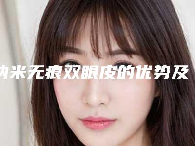 纳米无痕双眼皮的优势及效果(纳米无痕双眼皮好处)