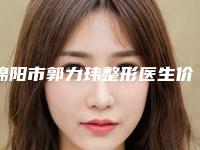 绵阳市郭力玮整形医生价格表(费用)全新版出炉