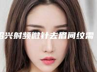 绍兴射频微针去眉间纹需要费用多少「绍兴射频微针去眉间纹的价格大约是多少」