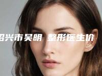 绍兴市吴明埈整形医生价格(收费标准)清单一览