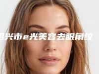 绍兴市e光美容去眼角纹整形美容科收费标准公开&价格表均价一览-绍兴市e光美容去眼角纹手术费用是什么样呢