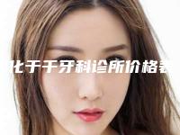 绥化于千牙科诊所价格表(费用)对比参考一览-仿生美容冠整形手术价格大概是多少呢