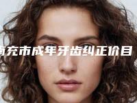 南充市成年牙齿纠正价目表口碑专家2025公布(成年牙齿纠正均价为：12763元）