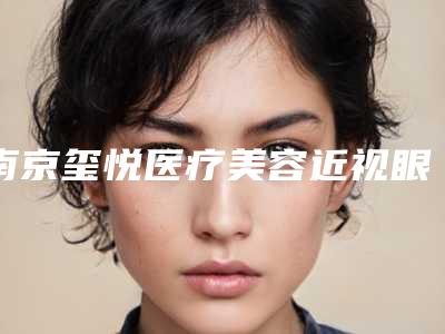 南京玺悦医疗美容近视眼激光手术费用很高吗