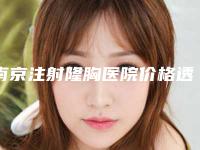 南京注射隆胸医院价格透明排名公布！