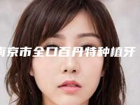 南京市全口百丹特种植牙医院排行前八强任选（南京市全口百丹特种植牙口腔医院你一定要了解）