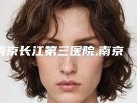 南京长江第三医院,南京江宁顾泽门诊部医美科一较高下
