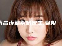 南昌市熊紫娟医生,夏相员医生那个好-夏相员医师医美5强实力不俗