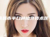 南昌市半口种植牙技术医生上榜名单top10全新爆出-南昌市万珺口腔医生