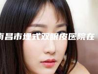 南昌市埋式双眼皮医院在榜名单可靠名单发布（南昌一附院整形科资质齐全实力也不错哦~）