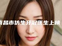 南昌市仿生牙冠医生上榜名单口碑汇总-南昌市仿生牙冠口腔医生