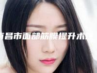 南昌市面部筋膜提升术医院上榜清单前十强强榜新公布（南昌市面部筋膜提升术整形医院）