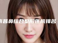 南昌鼻综合整形医院排名！南昌同济美容医院好又不贵的公立私立医院都有盘点
