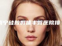 南宁硅胶假体丰臀医院排行榜优选3家，参考价!韩国女神整形外科等盘点5家公立科室！