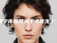 南宁市缩额头手术医生上榜清单前十强哪个做的好-王东珊医生入围前三