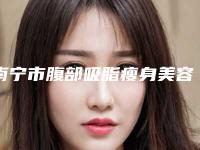 南宁市腹部吸脂瘦身美容科价格表-南宁市腹部吸脂瘦身价格到底是怎样呢