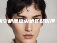南宁肥厚鼻尖矫正整形医院哪家手术效果好,南宁市第五人民医院案例曝光