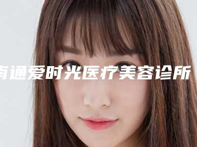 南通爱时光医疗美容诊所李东平医生,黄建成医生技术夺魁口碑好评