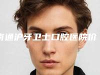 南通沪牙卫士口腔医院价格(费用)清单2025_正规附拔隐藏牙手术案例