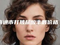南通市打玻尿酸丰唇价格(价目)2025版全新发布一览-南通市打玻尿酸丰唇一般费用是多少钱