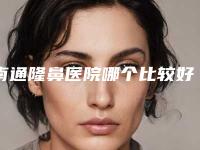 南通隆鼻医院哪个比较好？南通大学附属医院主开展烧伤整形和美容整形