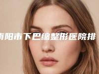 南阳市下巴缩整形医院排行榜前十名更新-南阳祛斑王开运医疗美容诊所2025价格优惠情况