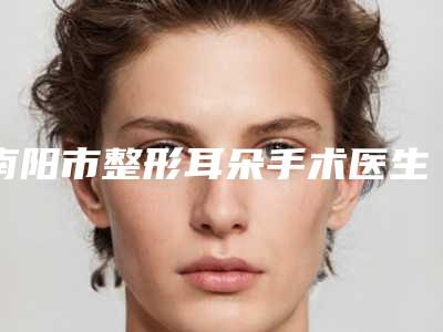南阳市整形耳朵手术医生前十位排行榜单大分享-徐文举医生网友点赞到手软