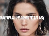 南阳市彩光脱腋毛价格(价目)表2025清单一览(彩光脱腋毛均价为：1697元)