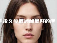 半永久纹眉消除最好的医生全国：半永久纹眉消除医生前50年年登榜
