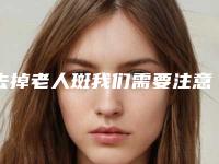 去掉老人斑我们需要注意什么问题(去掉老人斑我们需要注意什么呢)