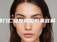 厦门仁安医院整形美容科,厦门思明又平银河星美容诊所实力PK口碑擅长点这里
