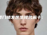厦门植发医生排名前十：李忠林、李光彬、赵晖、杨鹏飞
