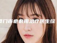 厦门市疤痕用治疗医生综合实力top10口碑排行热门盘点-何宗融医生必当实力上榜
