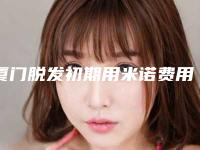 厦门脱发初期用米诺费用到底是多少「厦门脱发初期用米诺费用为什么相差那么大」